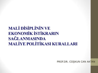 MALİ DİSİPLİNİN VE
EKONOMİK İSTİKRARIN
SAĞLANMASINDA
MALİYE POLİTİKASI KURALLARI
PROF.DR. COŞKUN CAN AKTAN
 