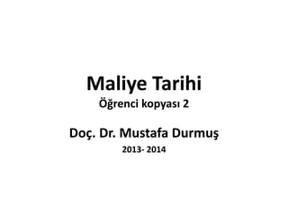 Maliye Tarihi
Öğrenci kopyası 2
Doç. Dr. Mustafa Durmuş
2013- 2014
 