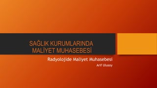 SAĞLIK KURUMLARINDA
MALİYET MUHASEBESİ
Radyolojide Maliyet Muhasebesi
Arif Ulusoy
 