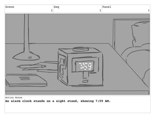 Scene
1
Seq
1
Panel
1
Action Notes
An alarm clock stands on a night stand, showing 7:59 AM.
 