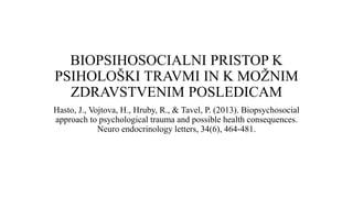 BIOPSIHOSOCIALNI PRISTOP K
PSIHOLOŠKI TRAVMI IN K MOŽNIM
ZDRAVSTVENIM POSLEDICAM
Hasto, J., Vojtova, H., Hruby, R., & Tavel, P. (2013). Biopsychosocial
approach to psychological trauma and possible health consequences.
Neuro endocrinology letters, 34(6), 464-481.
 