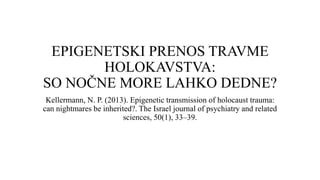 EPIGENETSKI PRENOS TRAVME
HOLOKAVSTVA:
SO NOČNE MORE LAHKO DEDNE?
Kellermann, N. P. (2013). Epigenetic transmission of holocaust trauma:
can nightmares be inherited?. The Israel journal of psychiatry and related
sciences, 50(1), 33–39.
 