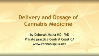 Delivery and Dosage of  
Cannabis Medicine
by Deborah Malka MD, PhD
Private practice Central Coast CA
www.cannabisplus.net
 