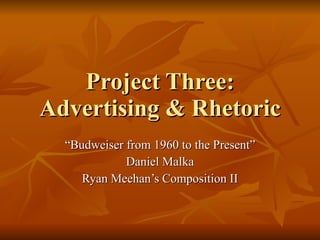 Project Three: Advertising & Rhetoric “ Budweiser from 1960 to the Present” Daniel Malka Ryan Meehan’s Composition II 