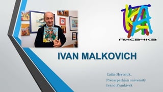 IVAN MALKOVICH
Lidia Hrytsiuk,
Precarpathian university
Ivano-Frankivsk
 