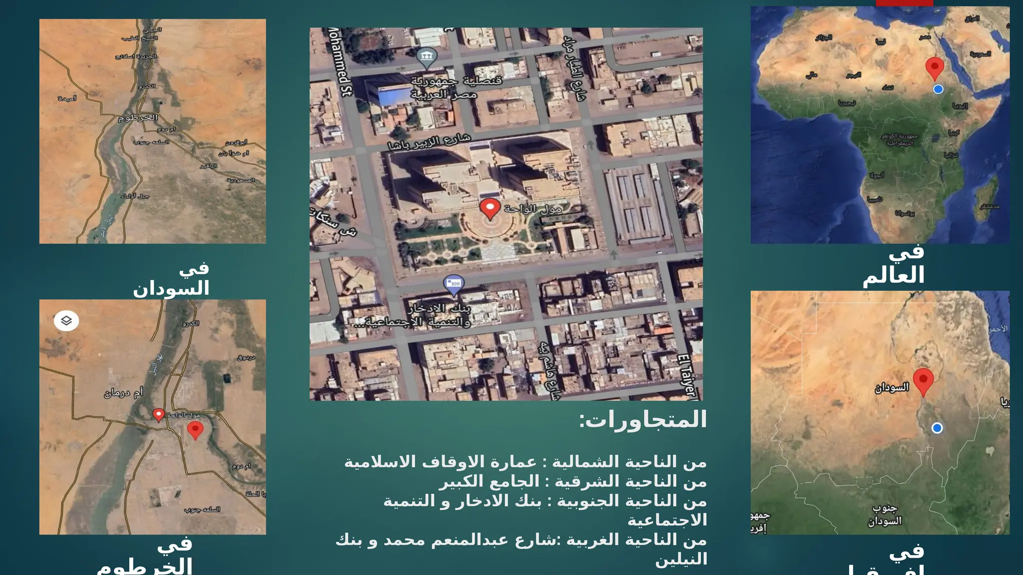 :‫المتجاورات‬
:
‫االسالمية‬ ‫االوقاف‬ ‫عمارة‬ ‫الشمالية‬ ‫الناحية‬ ‫من‬
:
‫الكبير‬ ‫الجامع‬ ‫الشرقية‬ ‫الناحية‬ ‫من‬
:
‫التنمية‬ ‫و‬ ‫االدخار‬ ‫بنك‬ ‫الجنوبية‬ ‫الناحية‬ ‫من‬
‫االجتماعية‬
:
‫بنك‬ ‫و‬ ‫محمد‬ ‫عبدالمنعم‬ ‫شارع‬ ‫الغربية‬ ‫الناحية‬ ‫من‬
‫النيلين‬ ‫في‬
‫في‬
‫السودان‬
‫في‬
‫العالم‬
‫في‬
‫الخرطوم‬
 