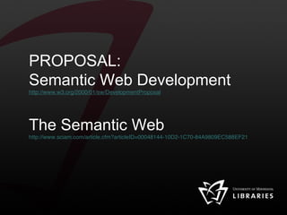 PROPOSAL: Semantic Web Development http://www.w3.org/2000/01/sw/DevelopmentProposal The Semantic Web http://www.sciam.com/article.cfm?articleID=00048144-10D2-1C70-84A9809EC588EF21 