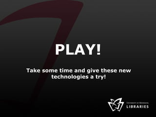 PLAY! Take some time and give these new technologies a try! 