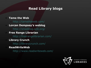 Read Library blogs Tame the Web http://tametheweb.com/ Lorcan Dempsey’s weblog http://orweblog.oclc.org/ Free Range Librarian http://freerangelibrarian.com/ Library Crunch http://librarycrunch.com/ ReadWriteWeb http://www.readwriteweb.com/ 