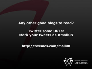 Any other good blogs to read? Twitter some URLs! Mark your tweets as #mall08 http://twemes.com/mall08 