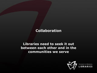 Collaboration Libraries need to seek it out between each other and in the communities we serve 