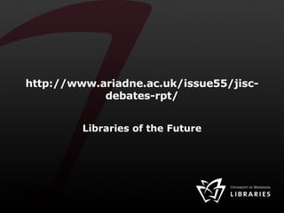 http://www.ariadne.ac.uk/issue55/jisc-debates-rpt/ Libraries of the Future 