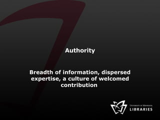 Authority Breadth of information, dispersed expertise, a culture of welcomed contribution  