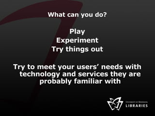 What can you do? Play Experiment Try things out Try to meet your users’ needs with technology and services they are probably familiar with 