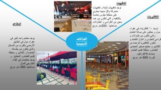 ‫اغات‬‫ر‬‫الف‬
‫الترفيهية‬
‫المطاعم‬
‫في‬ ‫كبير‬ ‫واحد‬ ‫مطعم‬ ‫يوجد‬
‫الطابق‬ ‫في‬ ‫مول‬ ‫عفراء‬
‫المدخل‬ ‫من‬ ‫بالقرب‬ ‫األرضي‬
‫جلساته‬ ‫من‬ ‫يتكون‬ ‫والذي‬
‫منطقة‬ ‫و‬ ‫الكاشير‬ ‫و‬ ‫الخاصة‬
‫المطبخ‬ ‫و‬ ‫الطعام‬ ‫تقديم‬
.
‫و‬
‫الفناء‬ ‫في‬ ‫مطعمان‬ ‫يوجد‬
‫للمول‬ ‫الخارجي‬
‫مساحتها‬
:
300
‫مربع‬ ‫متر‬
‫الكافتيريات‬
‫توجد‬
١٠
‫عفراء‬ ‫في‬ ‫كافتريات‬
‫الطعام‬ ‫صالة‬ ‫على‬ ‫مطلين‬ ‫و‬ ‫مول‬
‫و‬ ‫طاوالت‬ ‫من‬ ‫تتكون‬ ‫والتي‬
‫و‬ ‫الطعام‬ ‫تناول‬ ‫و‬ ‫للجلوس‬ ‫كراسي‬
‫من‬ ‫الواحدة‬ ‫الكافتيريا‬ ‫تتكون‬
‫لتحضير‬ ‫صغير‬ ‫مطبخ‬ ‫و‬ ‫الكاشير‬
‫الطعام‬ ‫تقديم‬ ‫منطقة‬ ‫و‬ ‫الطعام‬
.
‫الكافيهات‬
‫كافيهات‬ ‫و‬ ‫ثابتة‬ ‫كافيهات‬ ‫توجد‬
‫يحتوي‬ ‫منهما‬ ُ‫ل‬‫وك‬ ‫متحركة‬
‫خاصة‬ ‫جلوس‬ ‫منطقة‬ ‫على‬
‫عد‬ ‫من‬ ‫تتكون‬ ‫التي‬ ‫و‬ ‫بالكافيه‬
‫د‬
‫و‬ ‫الكراسي‬ ‫من‬ ‫معين‬
‫الطاوالت‬
‫ابعادها‬
5
*
6
‫والفود‬
‫كورت‬
600
‫مربع‬ ‫متر‬
.
‫مساحتها‬
:
200
‫مربع‬ ‫متر‬
 