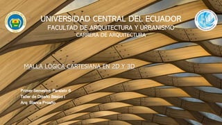 MALLA LÓGICA CARTESIANA EN 2D Y 3D
Primer Semestre, Paralelo 6
Taller de Diseño Básico I
Arq. Blanca Proaño
UNIVERSIDAD CENTRAL DEL ECUADOR
FACULTAD DE ARQUITECTURA Y URBANISMO
CARRERA DE ARQUITECTURA
 