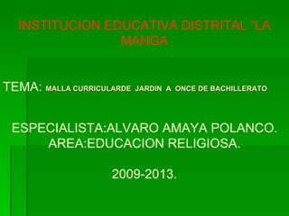 INSTITUCION EDUCATIVA DISTRITAL “LA MANGA TEMA:  MALLA CURRICULARDE  JARDIN  A  ONCE DE BACHILLERATO ESPECIALISTA:ALVARO AMAYA POLANCO. AREA:EDUCACION RELIGIOSA. 2009-2013. 