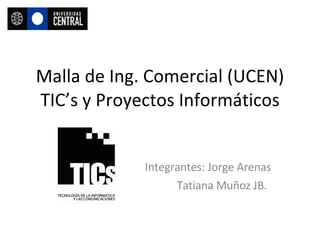 Malla de Ing. Comercial (UCEN) TIC’s y Proyectos Informáticos Integrantes: Jorge Arenas Tatiana Muñoz JB. 