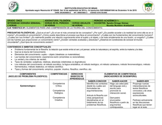 INSTITUCIÓN EDUCATIVA DE MINAS
Aprobada según Resolución N°125420 Del 18 de septiembre de 2014 y la resolución S2018060401045 de Diciembre 14 de 2018
DANE 205282000513 NIT. 900025802-3 CÓDIGO ICFES 051060
GRADO: ONCE ASIGNATURA: FILOSÓFIA PERIODO ACADÉMICO 1:
INTENSIDAD HORARIA SEMANAL:
2 HORAS
HORAS EN EL PERIODO:
20 HORAS
HORAS ANUALES:
80 HORAS
DOCENTES: Sandra Orrego Gómez
Nicolás Muñetón Aristizabal
EJE TEMÁTICO #1: ELEMENTOS PARA UNA COMPRENSIÓN DE LA TEORÍA DEL CONOCIMIENTO.
PREGUNTAS FILOSÓFICAS: ¿Qué es el ser? ¿Es el ser el más universal de los conceptos? ¿Por qué? ¿Es posible acceder a la realidad tal como ella es en sí
misma? ¿Es posible el conocimiento? ¿Cómo puede describirse el proceso que lleva al conocimiento? ¿Cuáles son los fundamentos del conocimiento humano?
¿Cuáles son sus límites? ¿Es realmente posible una relación cognoscente entre el sujeto y el objeto, o se trata simplemente de una ilusión, un engaño? ¿Cuáles
son las fuentes que proporcionan un conocimiento cierto? ¿Existen verdades acabadas y absolutas? ¿Estamos en condiciones de conocer el mundo
circundante? ¿Qué tipos de conocimiento existen?
CONTENIDOS O AMBITOS CONCEPTUALES:
 Problema fundamental de la filosofía: la relación que existe entre el ser y el pensar, entre la naturaleza y el espíritu, entre la materia y la idea.
 Qué es la teoría del Conocimiento
 Elementos del conocimiento: sujeto – objeto (idealistas vs materialistas)
 Las fuentes del conocimiento: experiencia-razón (empiristas vs racionalistas)
 La verdad y los criterios de verdad.
 Tipos de verdades: subjetivas, relativas, absolutas (relativistas vs dogmáticos)
 Los métodos del conocimiento: el método socrático, la lógica aristotélica, el método teológico, el método cartesiano, método fenomenológico, método
hermenéutico, método dialéctico, el método científico.
 Tipos y formas del conocimiento: empírico, popular, intuitivo, filosófico, científico, etc.
COMPONENTES
(NÚCLEO DE PROBLEMA FILOSÓFICO)
COMPETENCIAS DERECHOS
BÁSICOS DE
APRENDIZAJE
ELEMENTOS DE COMPETENCIA
(INDICADORES DE DESEMPEÑO)
Epistemológico
Competencia
Crítica.
Competencia
Dialógica.
Competencia
Creativa.
SABER-CONOCER SABER-HACER SABER-SER
Identifico los contextos
desde los cuales son
formuladas las
argumentaciones.
Articulo la filosofía con
otras perspectivas
disciplinarias en el
tratamiento de los
problemas filosóficos.
Hago uso adecuado
del lenguaje oral y
escrito para
promover la
interacción social.
Demuestro
enunciados
filosóficos a partir de
argumentos
contrapuestos.
Propongo nuevas
interpretaciones de
textos filosóficos
conocidos y de otras
expresiones
socioculturales.
Participo activamente
en las discusiones
filosóficas que tienen
lugar en el aula.
 