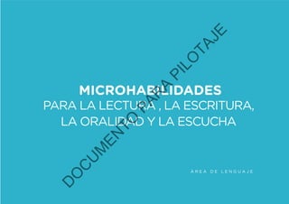Á R E A D E L E N G U A J E
MICROHABILIDADES
PARA LA LECTURA , LA ESCRITURA,
LA ORALIDAD Y LA ESCUCHA
D
O
C
U
M
EN
TO
PAR
A
PILO
TAJE
 