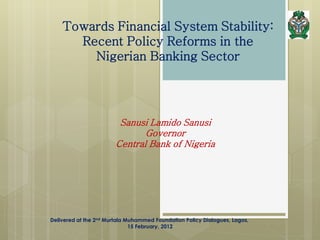 Towards Financial System Stability:
Recent Policy Reforms in the
Nigerian Banking Sector
Sanusi Lamido Sanusi
Governor
Central Bank of Nigeria
Delivered at the 2nd Murtala Muhammed Foundation Policy Dialogues, Lagos,
15 February, 2012
 