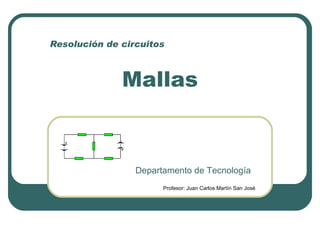 Resolución de circuitos



              Mallas



                 Departamento de Tecnología
                       Profesor: Juan Carlos Martín San José
 