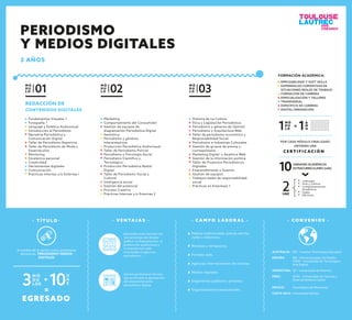 REDACCIÓN DE
CONTENIDOS DIGITALES
Fundamentos Visuales 1
Fotografía 1
Lenguaje y Estética Audiovisual
Introducción al Periodismo
Narrativa Periodística y
Comunicación Digital
Taller de Periodismo Deportivo
Taller de Periodismo de Moda y
Espectáculos
Mentoring
Excelencia personal
Creatividad
Herramientas digitales
Comunicación
Prácticas Internas y/o Externas I
M Ó
D U
L O 01
Historia de La Cultura
Ética y Legislación Periodística
Periodismo y géneros de Opinión
Periodismo y Arquitectura Web
Taller de periodismo económico y
Responsabilidad Social
Periodismo e Industrias Culturales
Gestión de grupos de prensa y
corresponsalía
Marketing Digital y Analítica Web
Gestión de la información política
Taller de Proyectos Periodísticos
Digitales
Emprendimiento y Gestión
Gestión de equipos
Trabajos reales de responsabilidad
social
Prácticas en Empresas 1
M Ó
D U
L O 03
Marketing
Comportamiento del Consumidor
Gestión de equipos de
diagramación Periodística Digital
Semiótica
Periodismo y géneros
interpretativos
Producción Periodística Audiovisual
Taller de Periodismo Policial
Periodismo y Psicología Social
Periodismo Cientíﬁco y
Tecnológico
Producción Periodística Radial
Digital
Taller de Periodismo Social y
Cultural
Inteligencia social
Gestión del potencial
Proceso Creativo
Prácticas Internas y/o Externas 2
M Ó
D U
L O 02
- C A M P O L A B O R A L -
Medios tradicionales: prensa escrita,
radial o televisiva.
Revistas y semanarios.
Portales web.
Agencias internacionales de noticias.
Medios digitales.
Organismos públicos y privados.
Organizaciones trasnacionales.
- V E N TA J A S -
Egresados que manejan las
herramientas del diseño
gráﬁco, la diagramación, la
producción audiovisual y
la arquitectura web
orientadas al ejercicio
periodístico..
Carrera profesional técnica
que promueve la generación
del emprendimiento
periodístico digital.
- T Í T U L O -
EGRESADO
M Ó
D U
LOS3
U
A
E10+
=
A nombre de la nación como profesional
técnico en PERIODISMOY MEDIOS
DIGITALES
C E R T I F I C A C I Ó N
POR CADA MÓDULO FINALIZADO
OBTIENES UNA
2UAE
10UNIDADES ACADÉMICAS
EXTRACURRICULARES (UAE)
Liderazgo
Arte y Cultura
Complementación
Académica
Inglés
Electivas
EMPLEABILIDAD Y SOFT SKILLS
EXPERIENCIAS FORMATIVAS EN
SITUACIONES REALES DE TRABAJO
FORMACION DE CARRERA
ESPECIALIZACIÓN Y TALLERES
TRANSVERSAL
ESPECÍFICO DE CARRERA
DIGITAL/INNOVACIÓN
FORMACIÓN ACADÉMICA:
M Ó
D U
L O1 A
Ñ
O1=
- C O N V E N I O S -
ESPAÑA: IED - Istituto Europeo de Diseño.
UTAD - Universidad de Tecnología y
Arte Digital.
ARGENTINA: UP - Universidad de Palermo.
MÉXICO: Tecnológico de Monterrey.
COSTA RICA: Universidad Véritas.
AUSTRALIA: AIT - Creative Technology Educators
PERÚ: UCAL - Universidad de Ciencias y
Artes de América Latina.
PERIODISMO
Y MEDIOS DIGITALES
3 AÑOS
 