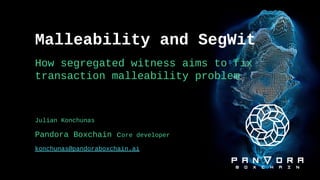 Malleability and SegWit
How segregated witness aims to fix
transaction malleability problem
Julian Konchunas
Pandora Boxchain core developer
konchunas@pandoraboxchain.ai
 