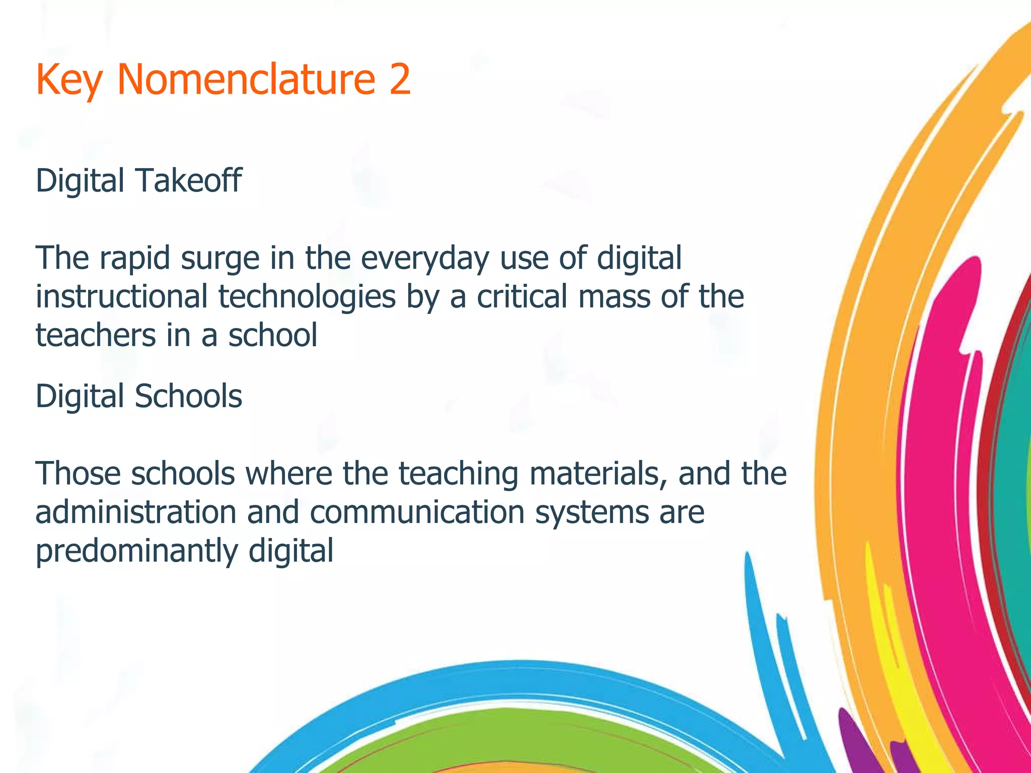 Key Nomenclature 2 Digital Takeoff The rapid surge in the everyday use of digital instructional technologies by a critical mass of the teachers in a school Digital Schools Those schools where the teaching materials, and the administration and communication systems are predominantly digital 