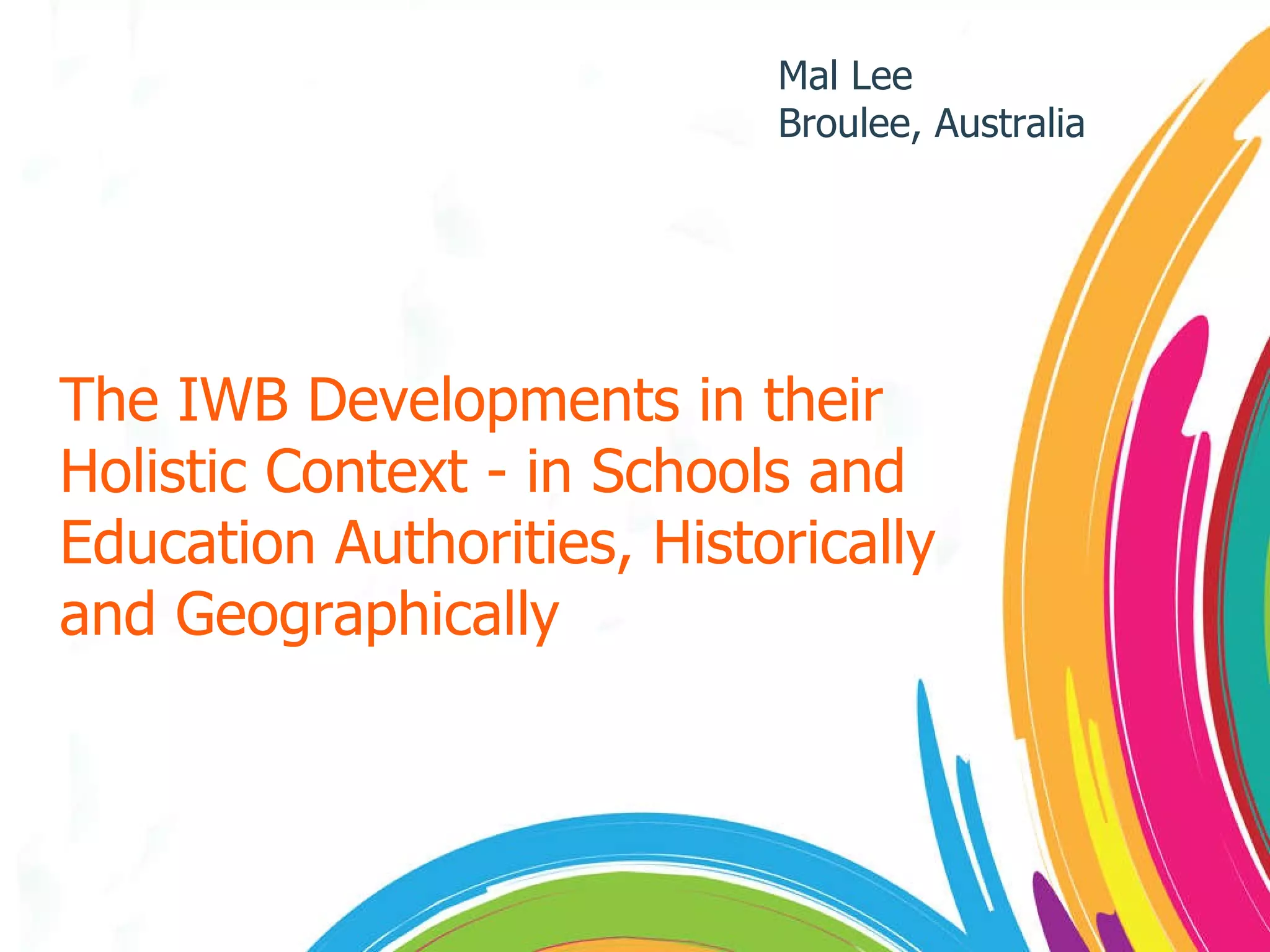 The IWB Developments in their Holistic Context - in Schools and Education Authorities, Historically and Geographically Mal Lee  Broulee, Australia 