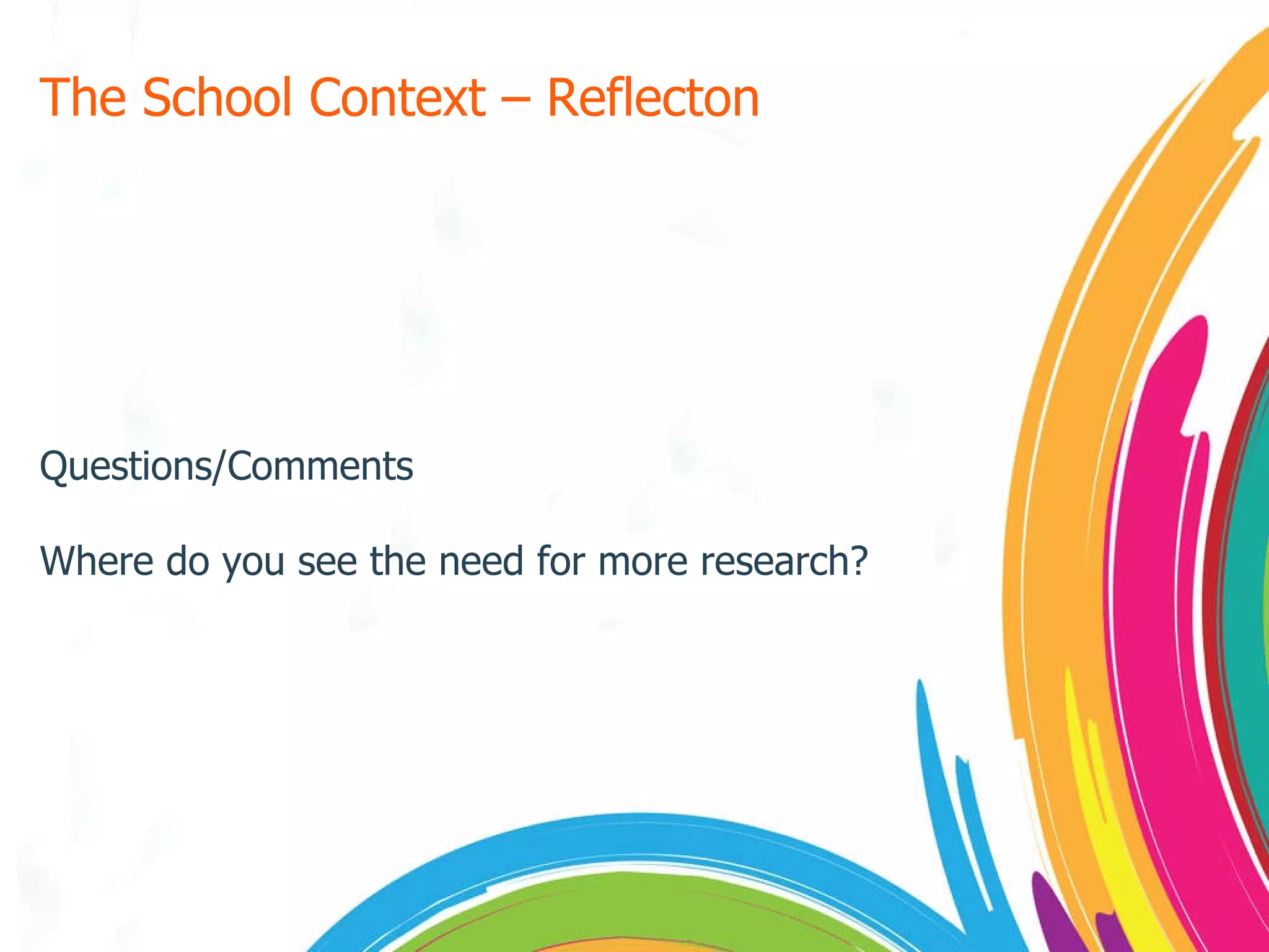 The School Context – Reflecton Questions/Comments Where do you see the need for more research? 