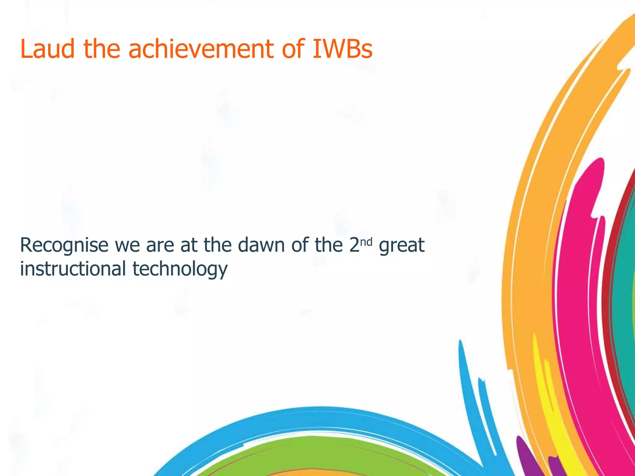 Laud the achievement of IWBs Recognise we are at the dawn of the 2 nd  great instructional technology 