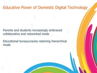 Educative Power of Domestic Digital Technology Parents and students increasingly embraced collaborative and networked mode Educational bureaucracies retaining hierarchical mode 