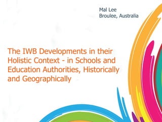 The IWB Developments in their Holistic Context - in Schools and Education Authorities, Historically and Geographically Mal Lee  Broulee, Australia 