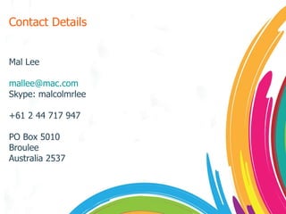 Contact Details Mal Lee [email_address] Skype: malcolmrlee +61 2 44 717 947 PO Box 5010 Broulee Australia 2537 