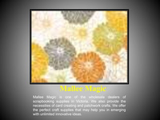 Mallee Magic
Mallee Magic is one of the wholesale dealers of
scrapbooking supplies in Victoria. We also provide the
necessities of card creating and patchwork crafts. We offer
the perfect craft supplies that may help you in emerging
with unlimited innovative ideas.
 