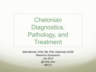 Chelonian
Diagnostics,
Pathology, and
Treatment
Matt Allender, DVM, MS, PhD, Diplomate ACZM
Ranavirus Symposium
July 2013
@Turtle_Doc
#RV13
 