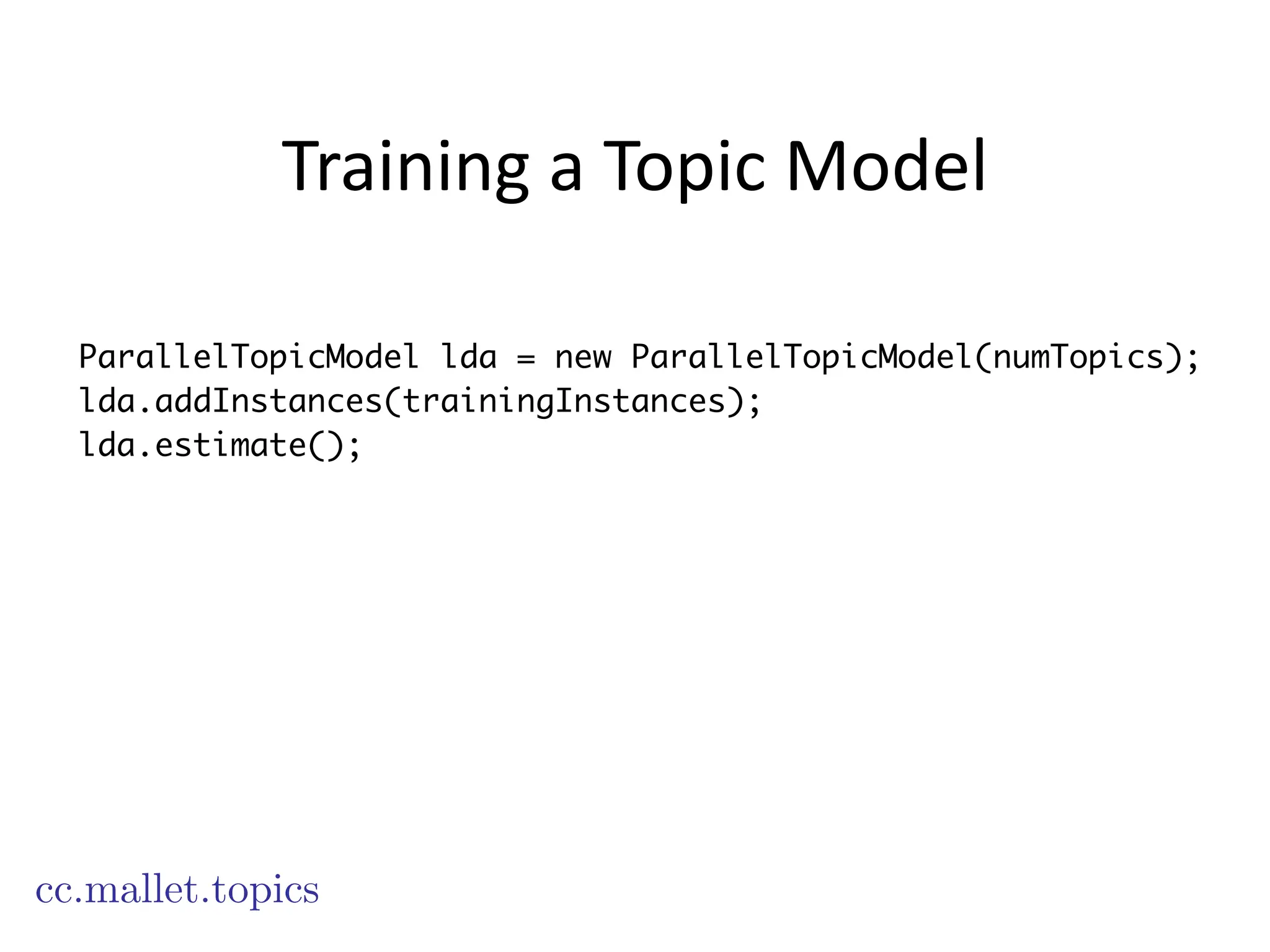 Training	
  a	
  Topic	
  Model
cc.mallet.topics
ParallelTopicModel lda = new ParallelTopicModel(numTopics);
lda.addInstances(trainingInstances);
lda.estimate();
 