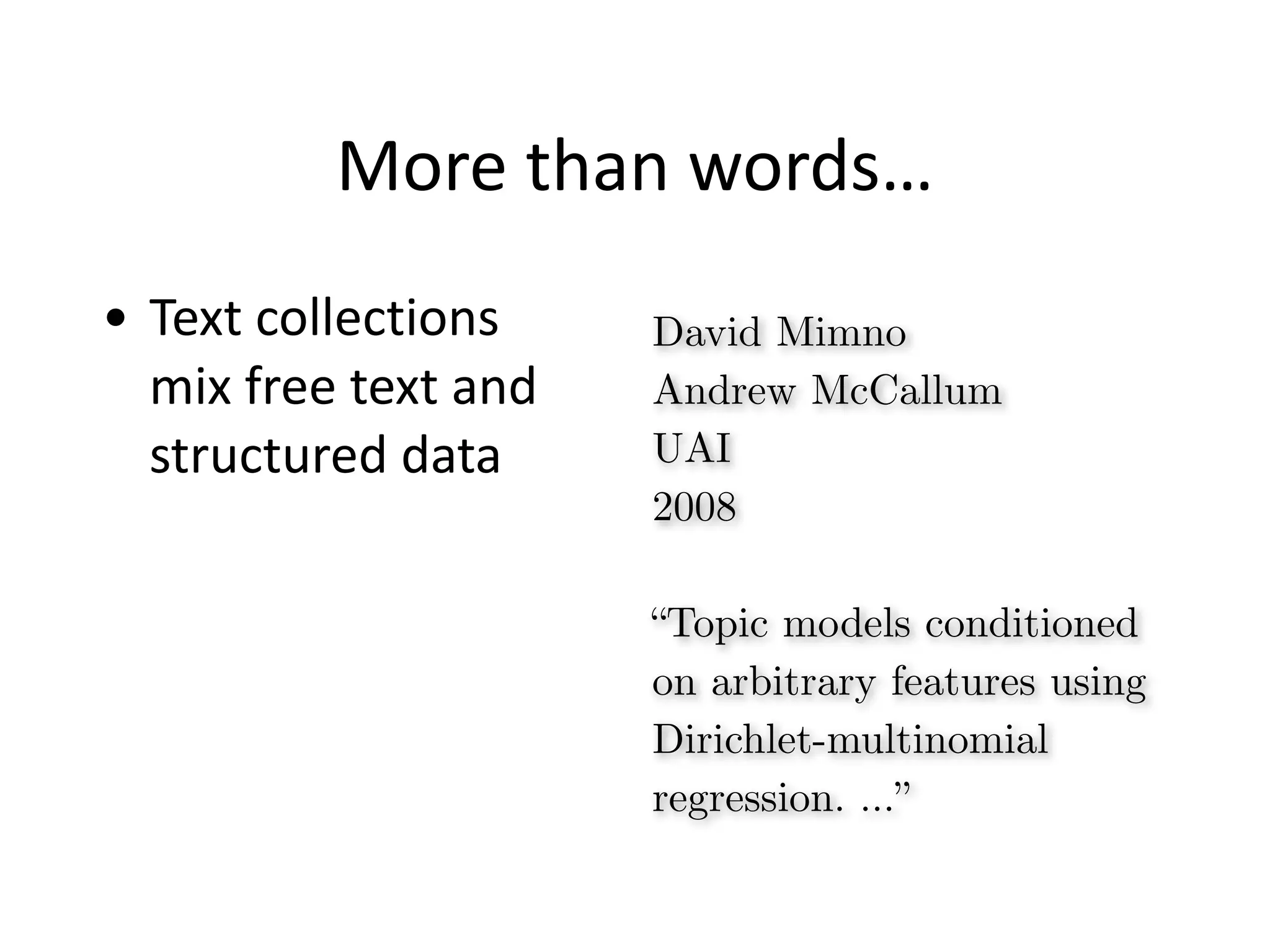 More	
  than	
  words…
• Text	
  collections	
  
mix	
  free	
  text	
  and	
  
structured	
  data
David Mimno
Andrew McCallum
UAI
2008
!
“Topic models conditioned
on arbitrary features using
Dirichlet-multinomial
regression. …”
 
