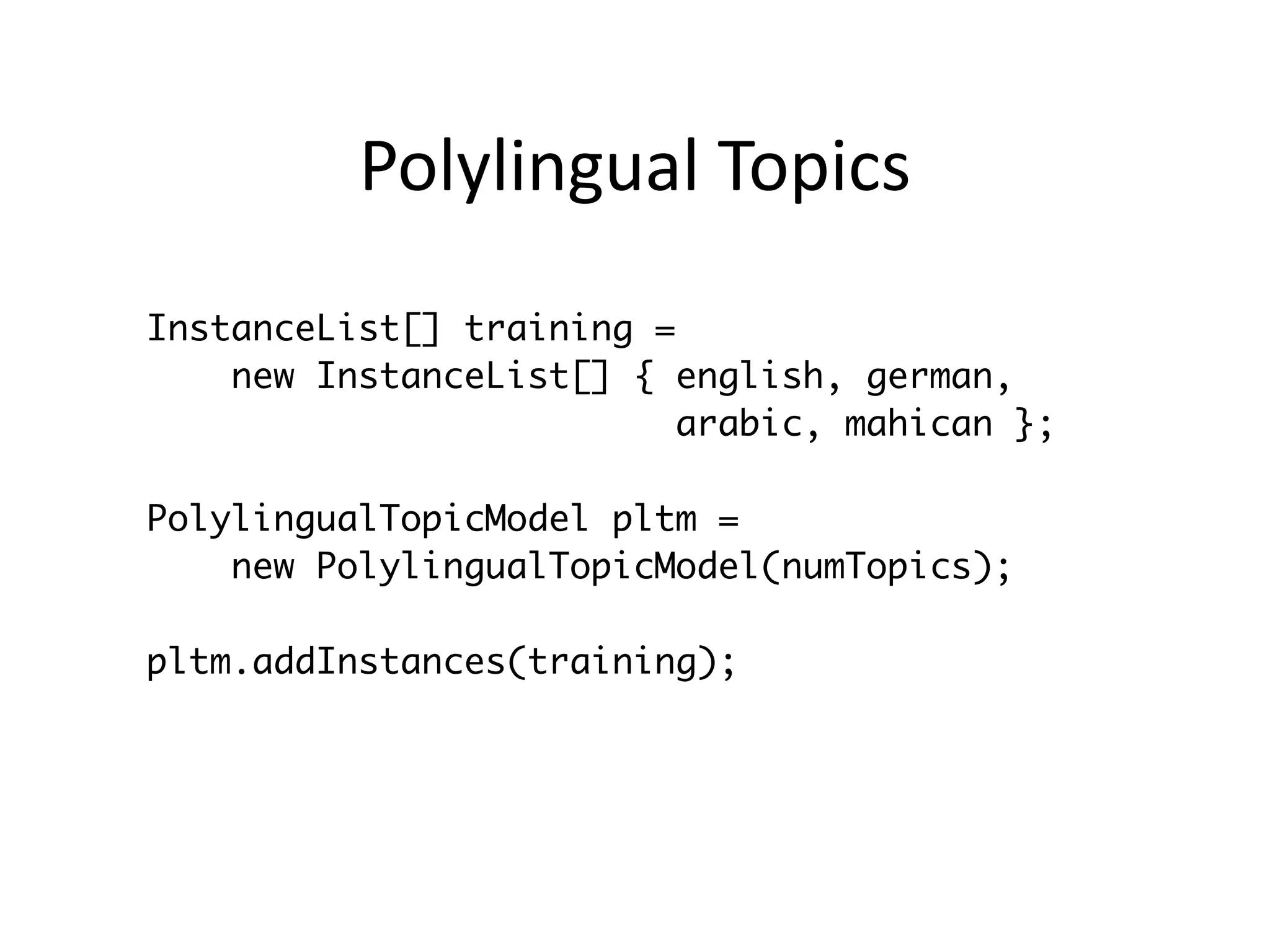 Polylingual	
  Topics
InstanceList[] training =
new InstanceList[] { english, german,
arabic, mahican };
!
PolylingualTopicModel pltm =
new PolylingualTopicModel(numTopics);
!
pltm.addInstances(training);
 