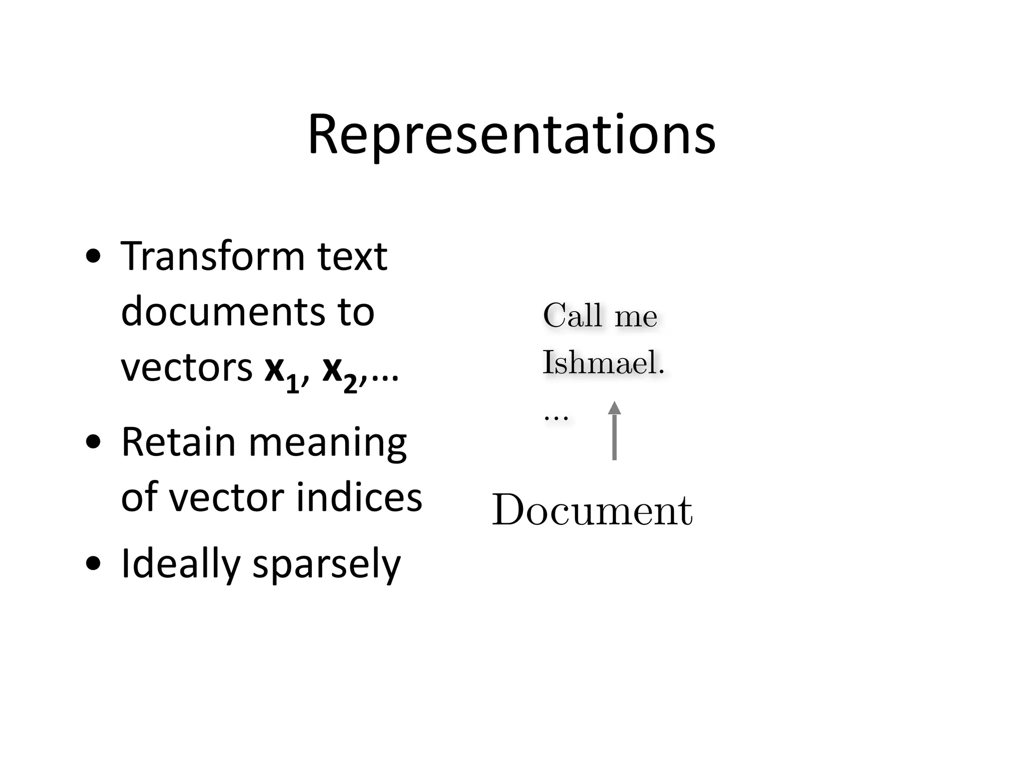 Representations
• Transform	
  text	
  
documents	
  to	
  
vectors	
  x1,	
  x2,…	
  
• Retain	
  meaning	
  
of	
  vector	
  indices	
  
• Ideally	
  sparsely
Call me
Ishmael.
…
Document
 