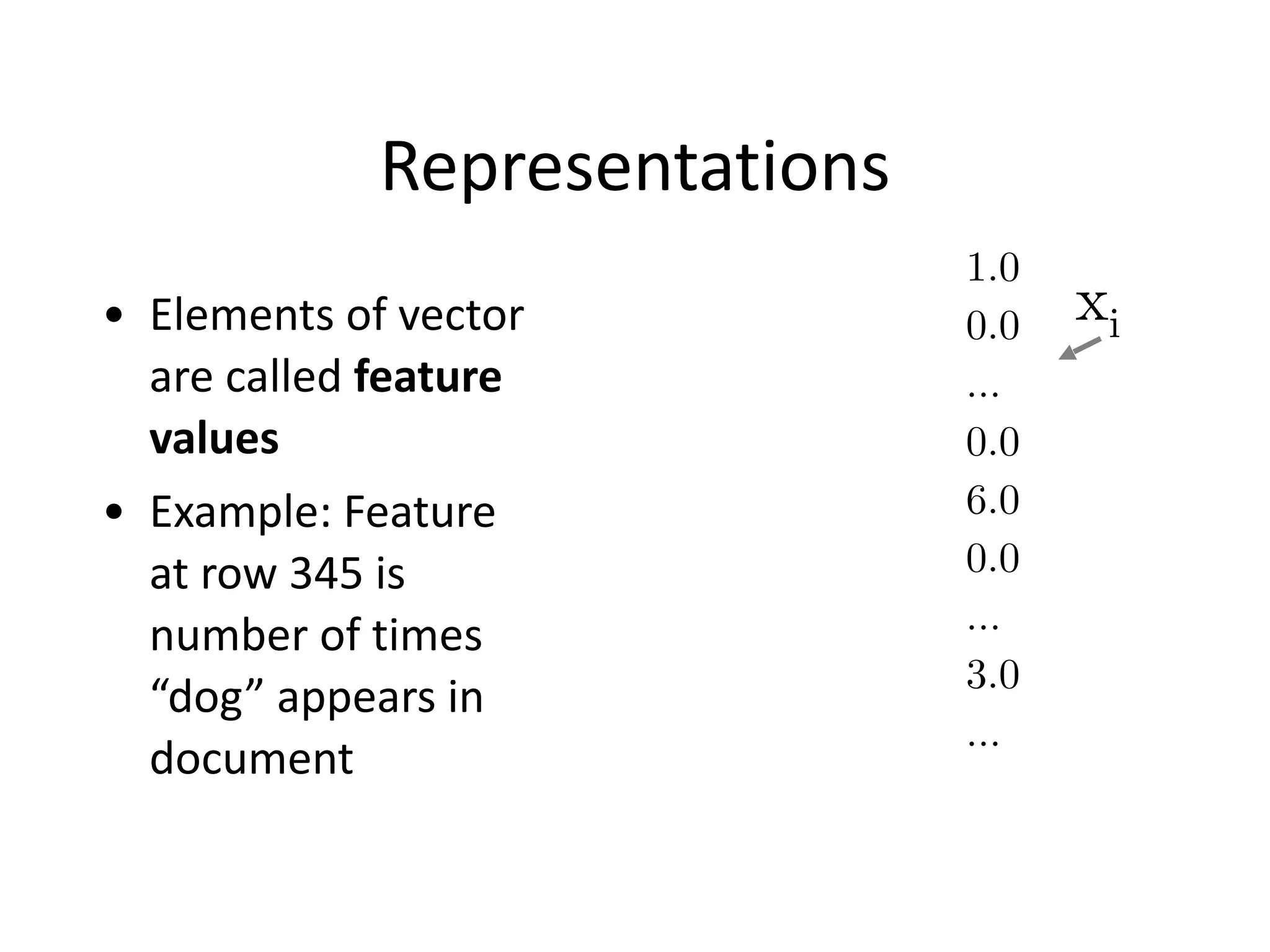 Representations
• Elements	
  of	
  vector	
  
are	
  called	
  feature	
  
values	
  
• Example:	
  Feature	
  
at	
  row	
  345	
  is	
  
number	
  of	
  times	
  
“dog”	
  appears	
  in	
  
document	
  	
  
1.0
0.0
…
0.0
6.0
0.0
…
3.0
…
xi
 