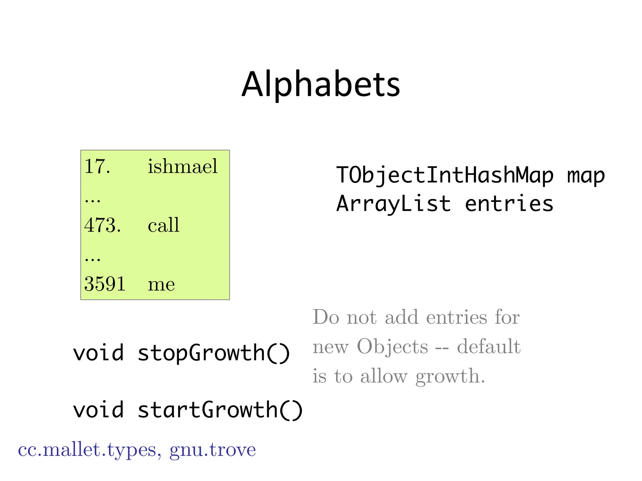 Alphabets
TObjectIntHashMap map
ArrayList entries
!
cc.mallet.types, gnu.trove
17. ishmael
…
473. call
…
3591 me
void stopGrowth()
!
void startGrowth()
Do not add entries for
new Objects -- default
is to allow growth.
 