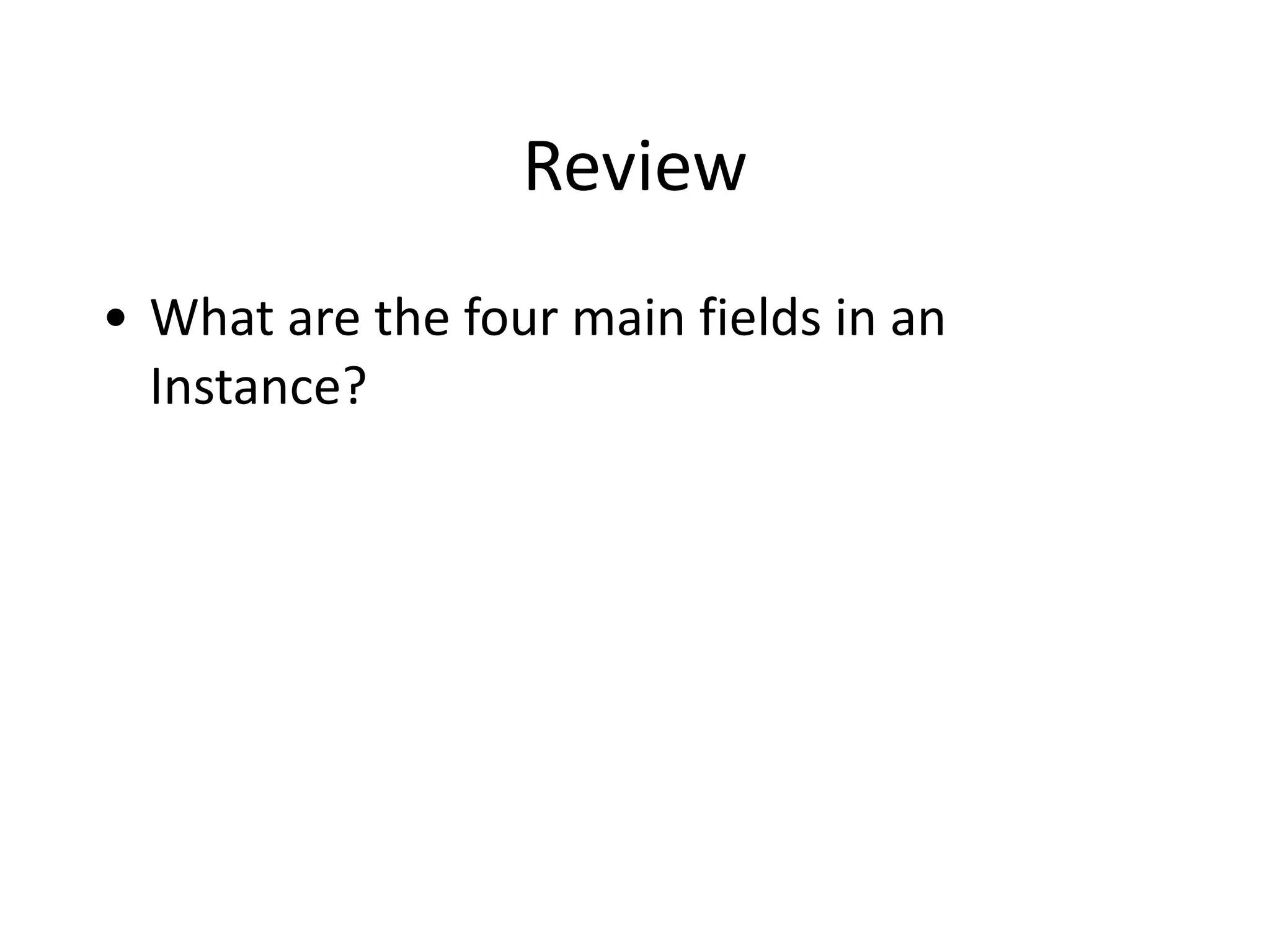 Review
• What	
  are	
  the	
  four	
  main	
  fields	
  in	
  an	
  
Instance?
 