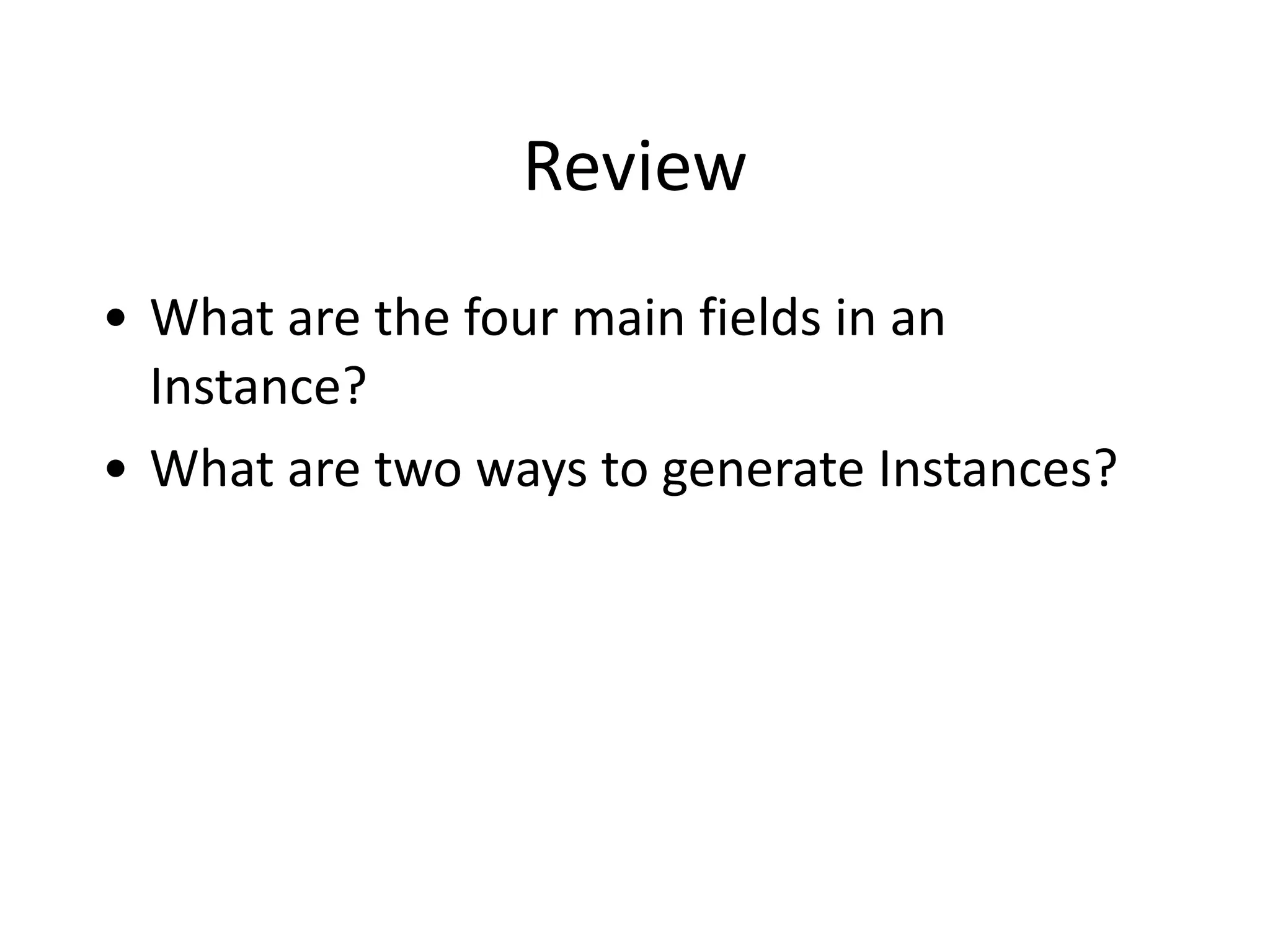 Review
• What	
  are	
  the	
  four	
  main	
  fields	
  in	
  an	
  
Instance?	
  
• What	
  are	
  two	
  ways	
  to	
  generate	
  Instances?
 