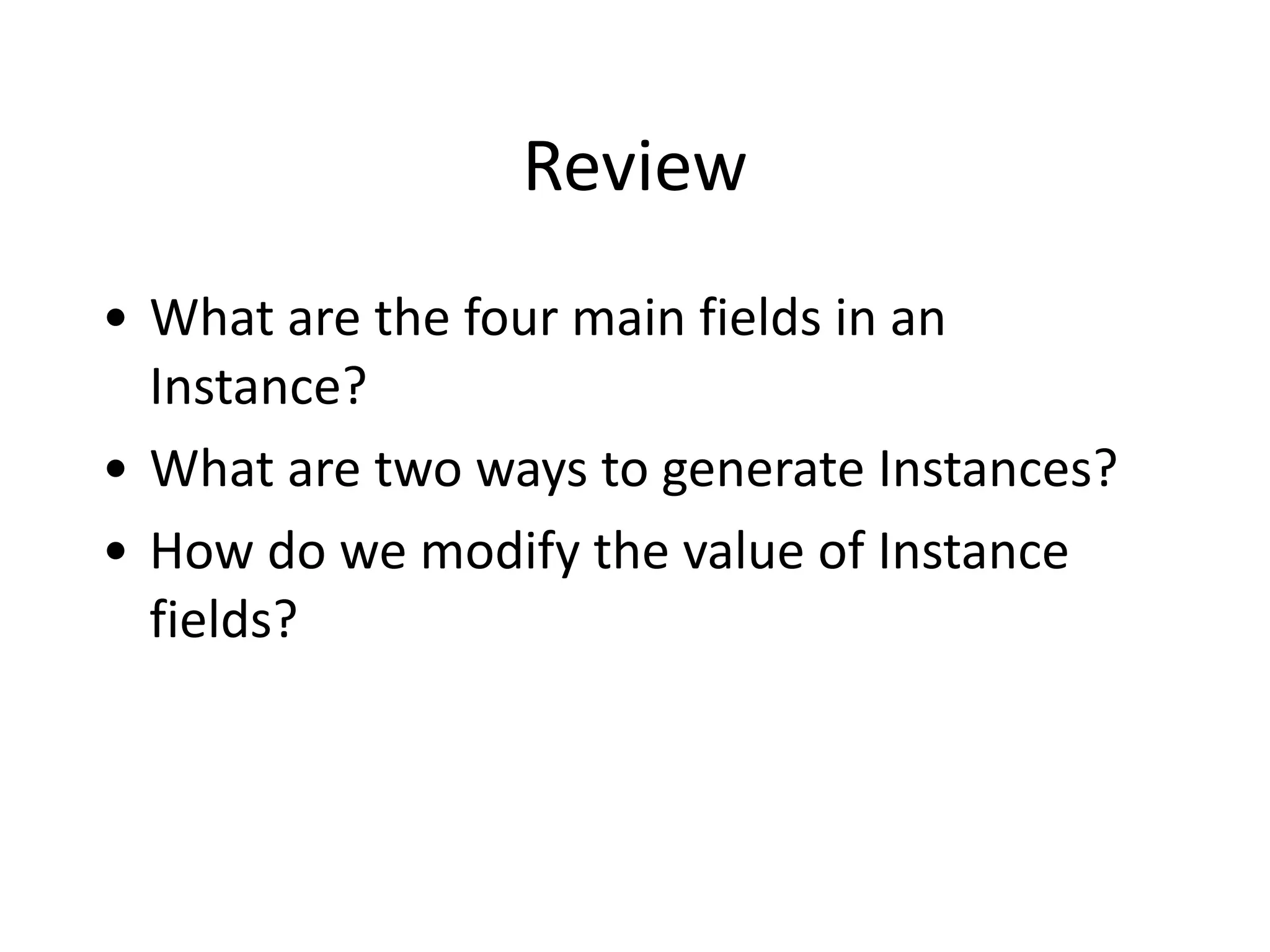 Review
• What	
  are	
  the	
  four	
  main	
  fields	
  in	
  an	
  
Instance?	
  
• What	
  are	
  two	
  ways	
  to	
  generate	
  Instances?	
  
• How	
  do	
  we	
  modify	
  the	
  value	
  of	
  Instance	
  
fields?
 