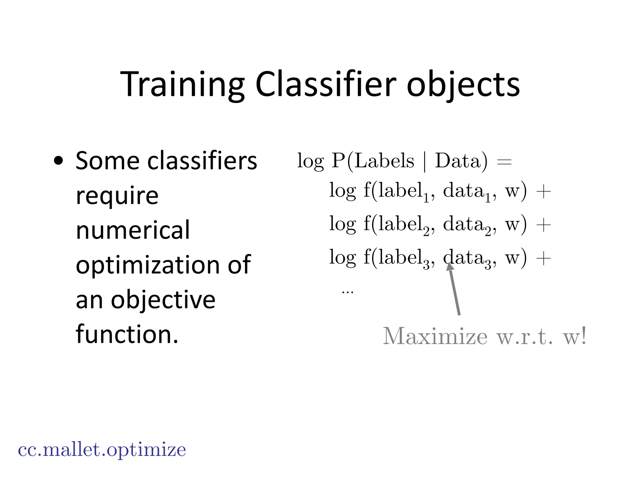 Training	
  Classifier	
  objects
cc.mallet.optimize
log P(Labels | Data) =
log f(label1, data1, w) +
log f(label2, data2, w) +
log f(label3, data3, w) +
…
• Some	
  classifiers	
  
require	
  
numerical	
  
optimization	
  of	
  
an	
  objective	
  
function. Maximize w.r.t. w!
 