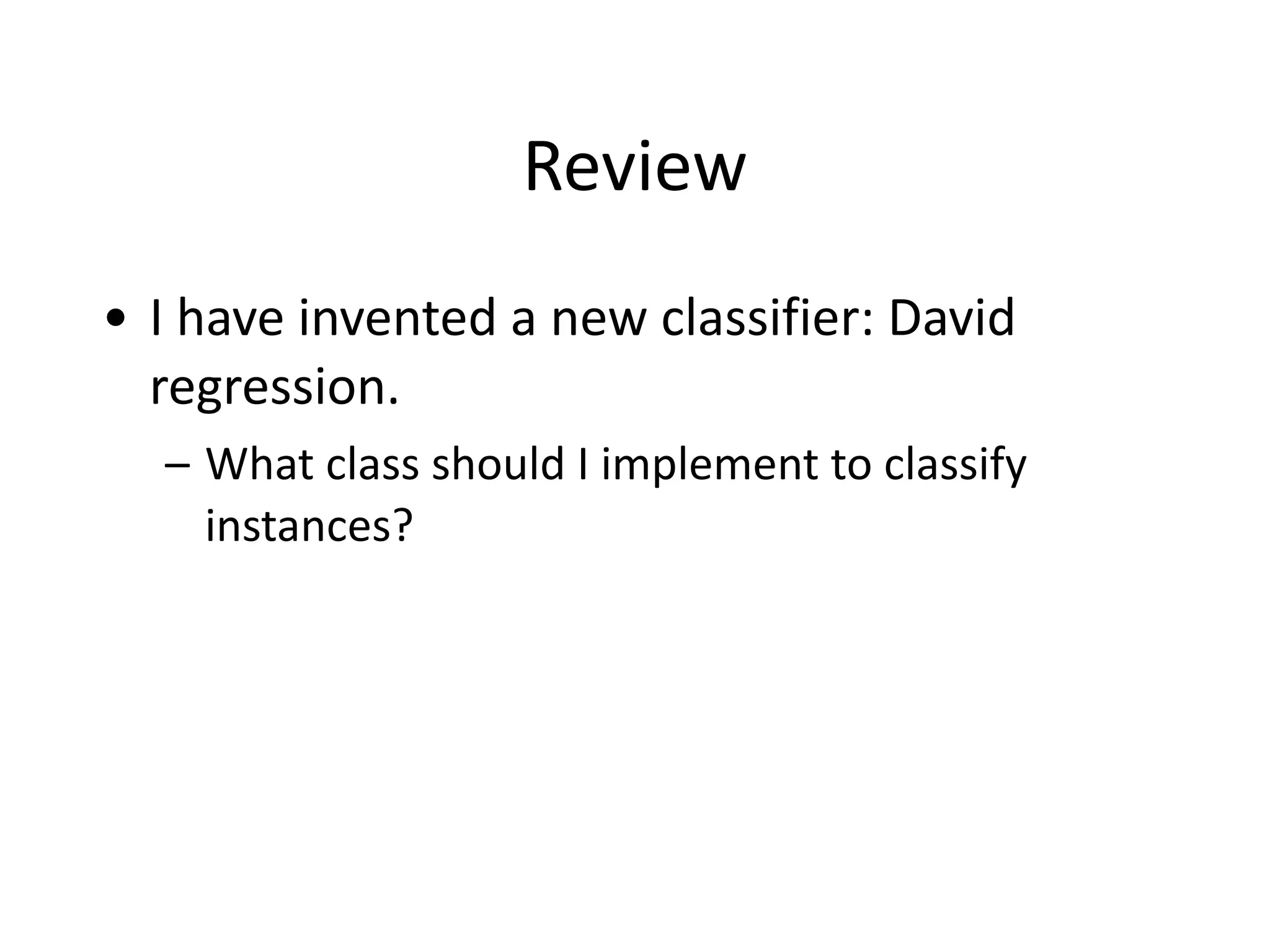 Review
• I	
  have	
  invented	
  a	
  new	
  classifier:	
  David	
  
regression.	
  
– What	
  class	
  should	
  I	
  implement	
  to	
  classify	
  
instances?
 