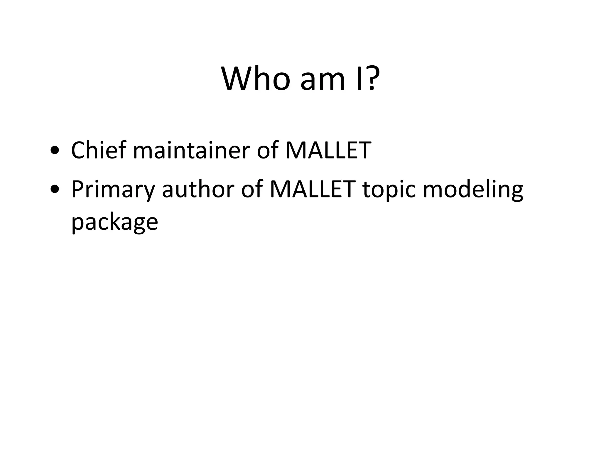 Who	
  am	
  I?
• Chief	
  maintainer	
  of	
  MALLET	
  
• Primary	
  author	
  of	
  MALLET	
  topic	
  modeling	
  
package
 
