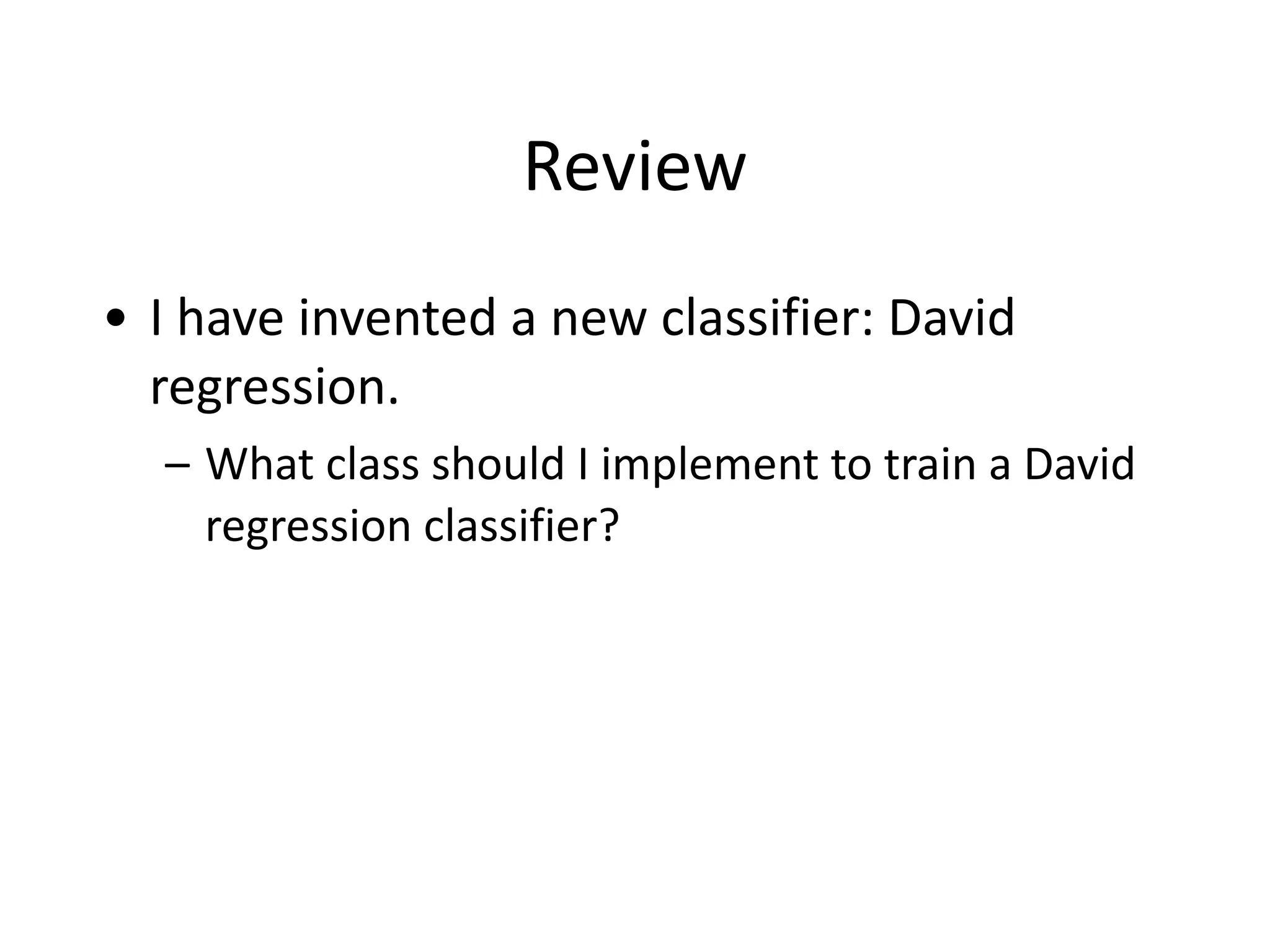 Review
• I	
  have	
  invented	
  a	
  new	
  classifier:	
  David	
  
regression.	
  
– What	
  class	
  should	
  I	
  implement	
  to	
  train	
  a	
  David	
  
regression	
  classifier?
 